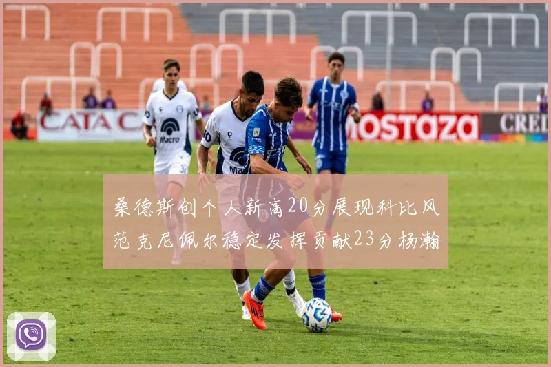 桑德斯创个人新高20分展现科比风范克尼佩尔稳定发挥贡献23分杨瀚森短短2分钟斩获4分