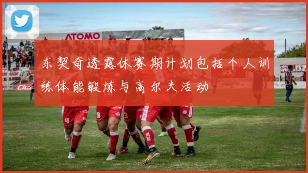 东契奇透露休赛期计划包括个人训练体能锻炼与高尔夫活动