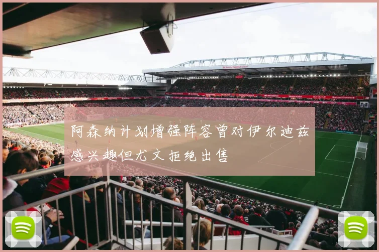 阿森纳计划增强阵容曾对伊尔迪兹感兴趣但尤文拒绝出售