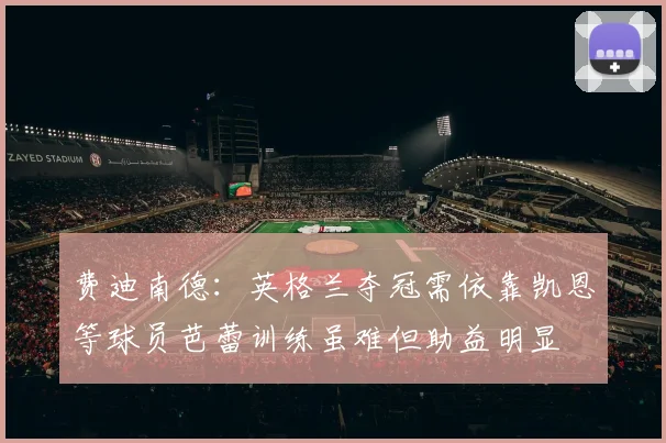 费迪南德：英格兰夺冠需依靠凯恩等球员芭蕾训练虽难但助益明显