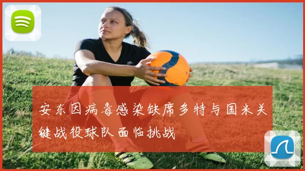 安东因病毒感染缺席多特与国米关键战役球队面临挑战