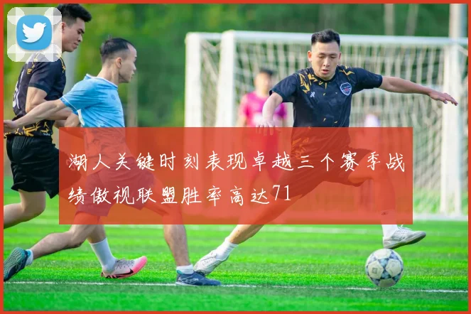 湖人关键时刻表现卓越三个赛季战绩傲视联盟胜率高达71