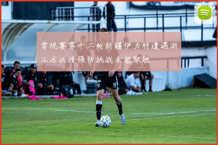 常规赛第十二轮新疆伊力特遭遇浙江方兴渡强劲挑战未能取胜