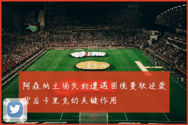 阿森纳主场失利遭遇困境曼联逆袭背后卡里克的关键作用