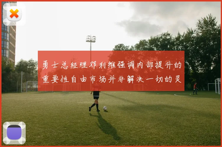 勇士总经理邓利维强调内部提升的重要性自由市场并非解决一切的灵丹妙药