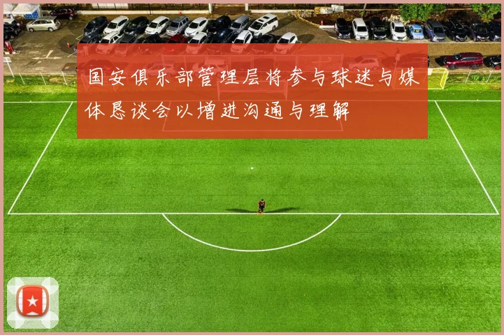 国安俱乐部管理层将参与球迷与媒体恳谈会以增进沟通与理解