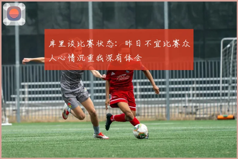 库里谈比赛状态：昨日不宜比赛众人心情沉重我深有体会