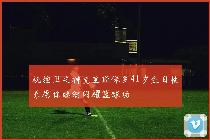 祝控卫之神克里斯保罗41岁生日快乐愿你继续闪耀篮球场