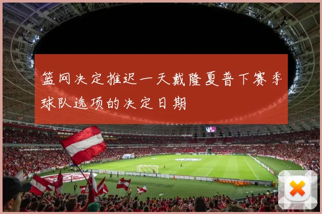 篮网决定推迟一天戴隆夏普下赛季球队选项的决定日期