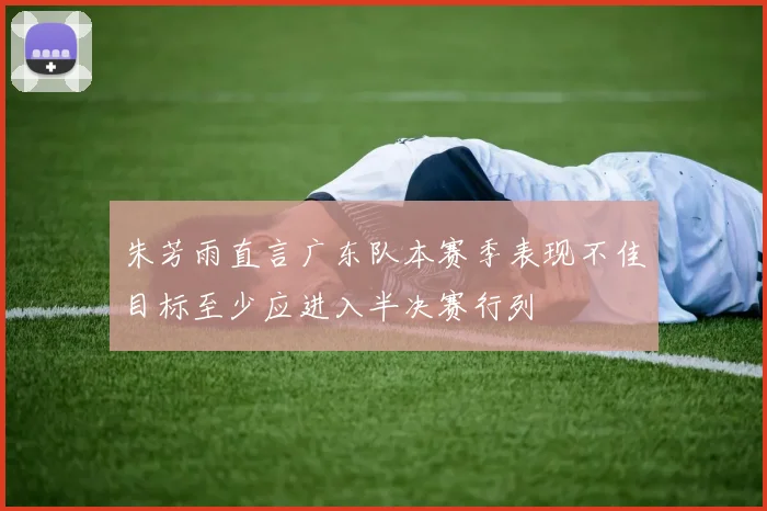 朱芳雨直言广东队本赛季表现不佳目标至少应进入半决赛行列