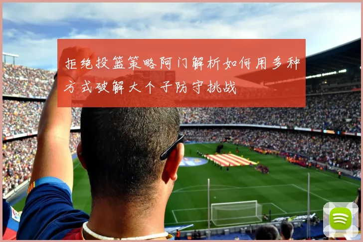 拒绝投篮策略阿门解析如何用多种方式破解大个子防守挑战