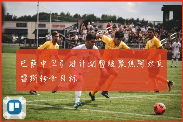 巴萨中卫引进计划暂缓聚焦阿尔瓦雷斯转会目标