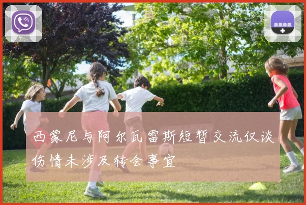 西蒙尼与阿尔瓦雷斯短暂交流仅谈伤情未涉及转会事宜