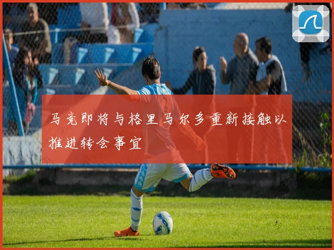 马竞即将与格里马尔多重新接触以推进转会事宜