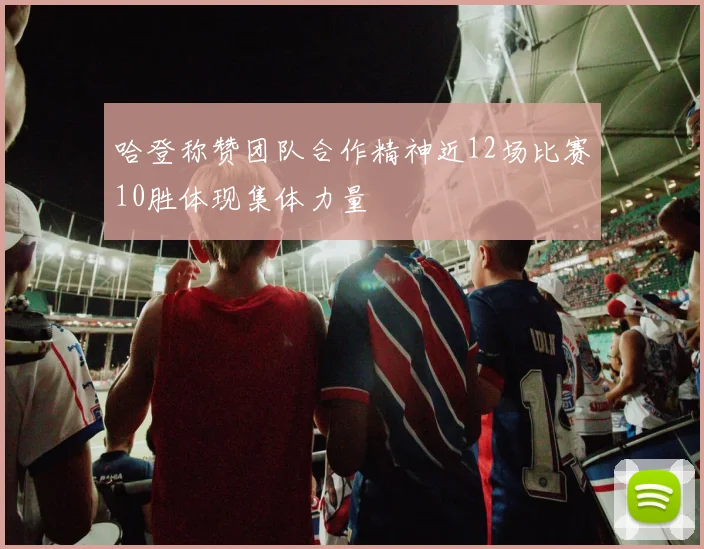 哈登称赞团队合作精神近12场比赛10胜体现集体力量