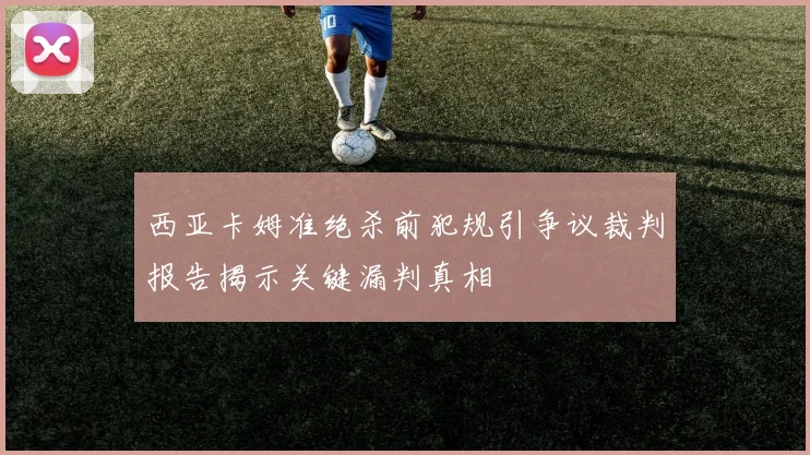 西亚卡姆准绝杀前犯规引争议裁判报告揭示关键漏判真相