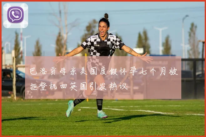 巴洛贡母亲美国度假怀孕七个月被拒登机回英国引发热议