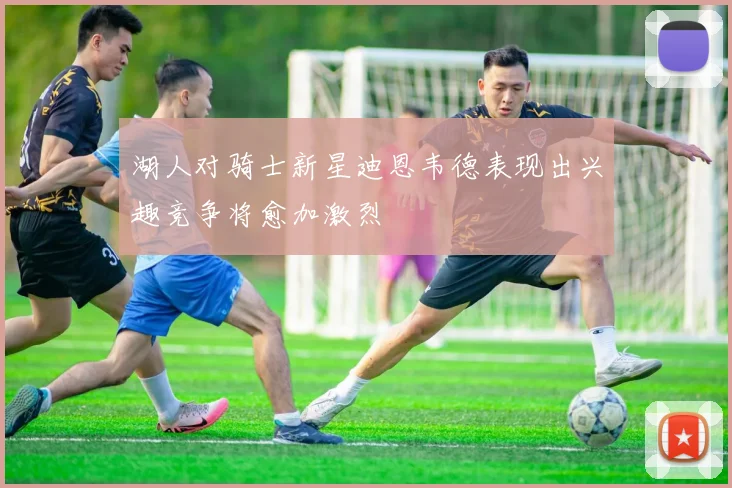 湖人对骑士新星迪恩韦德表现出兴趣竞争将愈加激烈