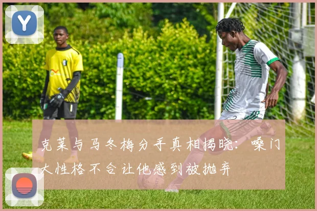 克莱与马冬梅分手真相揭晓：嗓门大性格不合让他感到被抛弃