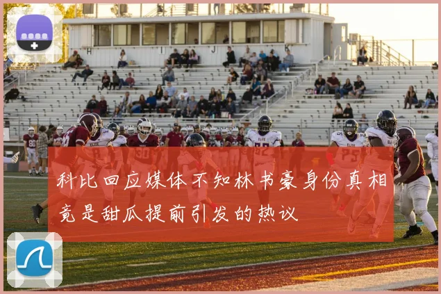 科比回应媒体不知林书豪身份真相竟是甜瓜提前引发的热议