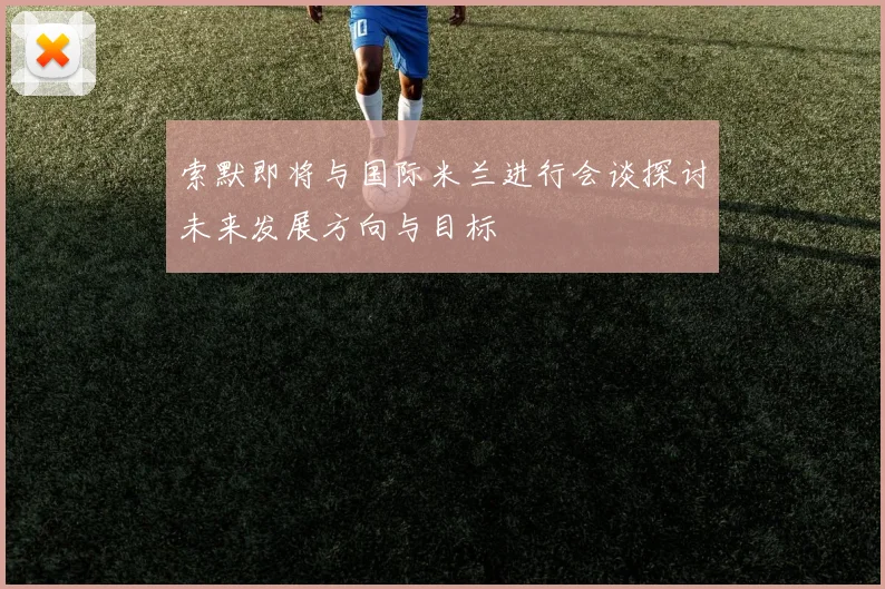 索默即将与国际米兰进行会谈探讨未来发展方向与目标