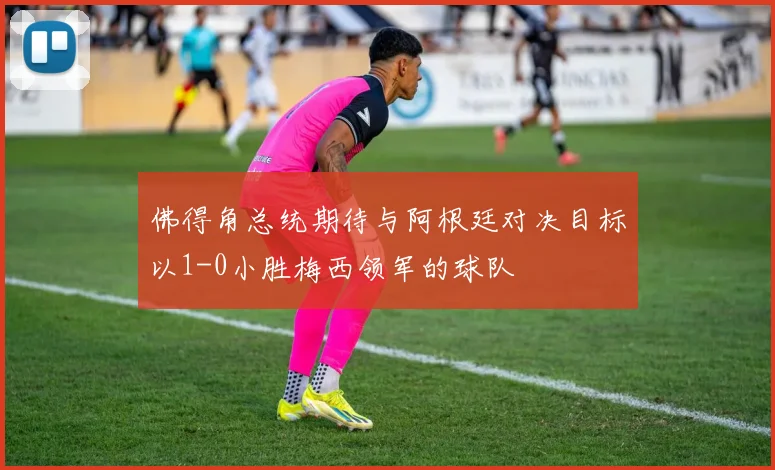 佛得角总统期待与阿根廷对决目标以1-0小胜梅西领军的球队