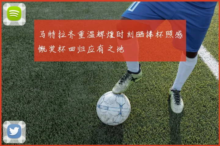 马特拉齐重温辉煌时刻晒捧杯照感慨奖杯回归应有之地