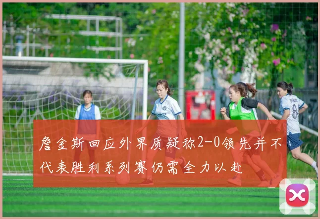 詹金斯回应外界质疑称2-0领先并不代表胜利系列赛仍需全力以赴