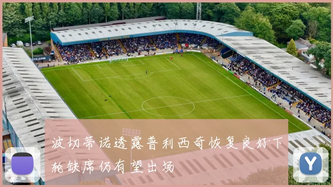 波切蒂诺透露普利西奇恢复良好下轮缺席仍有望出场