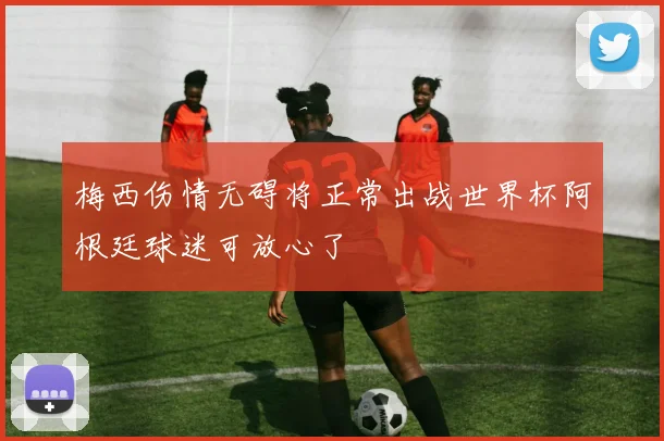 梅西伤情无碍将正常出战世界杯阿根廷球迷可放心了