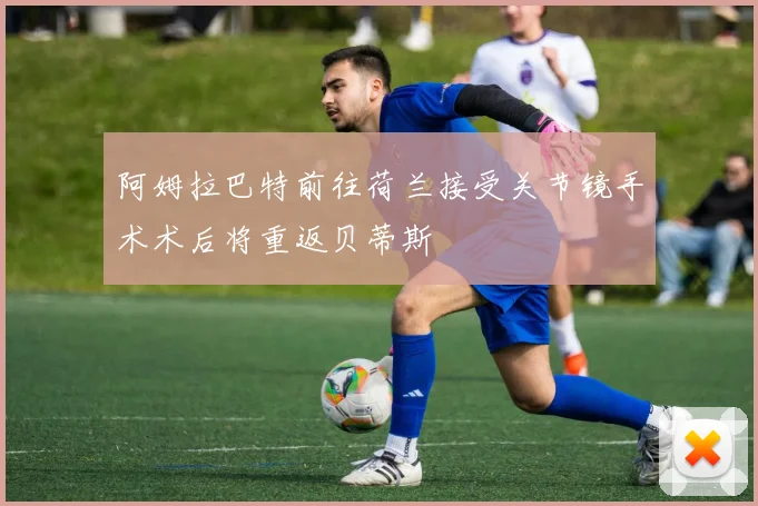 阿姆拉巴特前往荷兰接受关节镜手术术后将重返贝蒂斯
