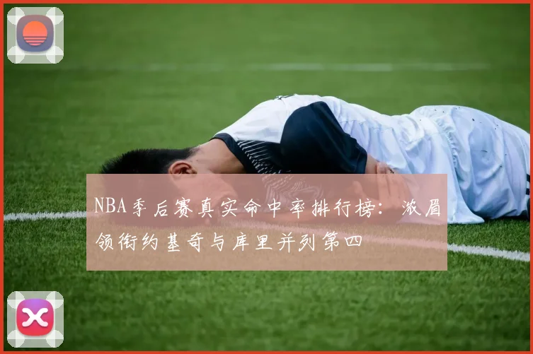 NBA季后赛真实命中率排行榜：浓眉领衔约基奇与库里并列第四