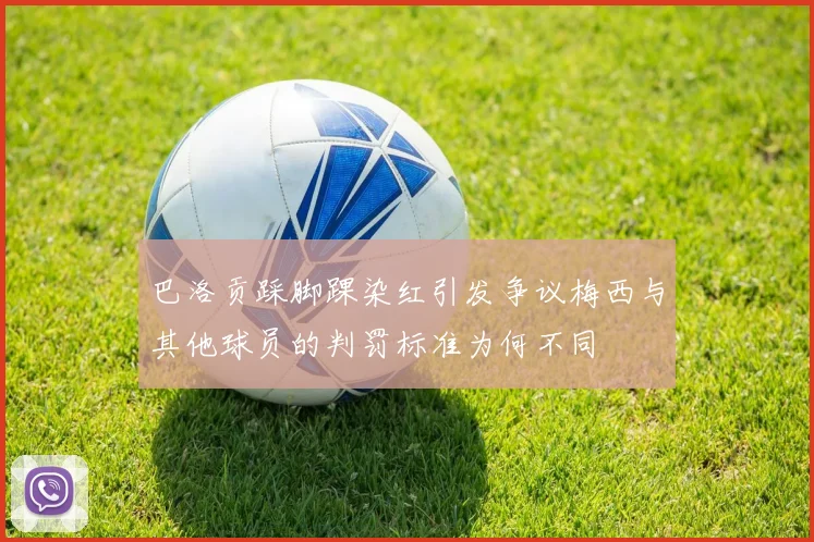 巴洛贡踩脚踝染红引发争议梅西与其他球员的判罚标准为何不同