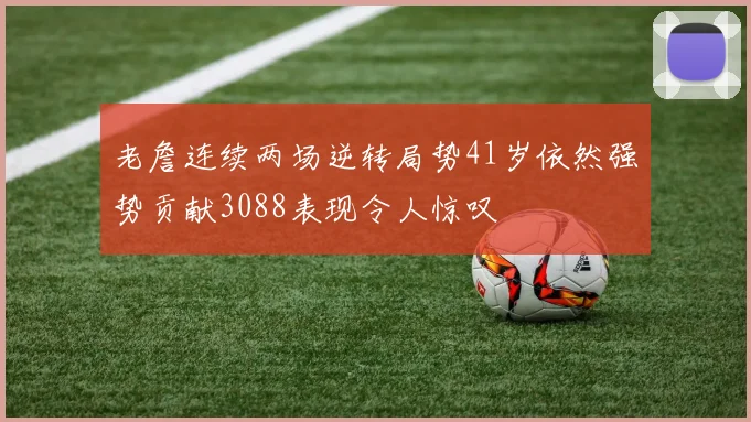 老詹连续两场逆转局势41岁依然强势贡献3088表现令人惊叹