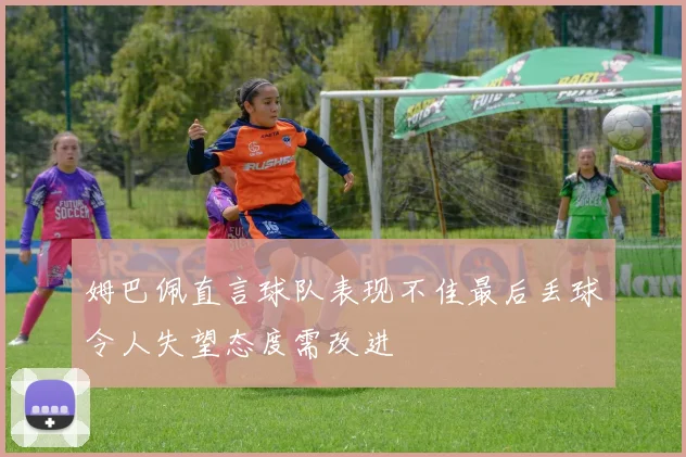 姆巴佩直言球队表现不佳最后丢球令人失望态度需改进