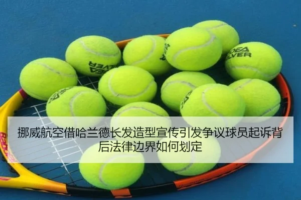 挪威航空借哈兰德长发造型宣传引发争议球员起诉背后法律边界如何划定 | AG